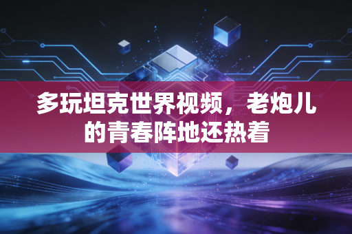 多玩坦克世界视频，老炮儿的青春阵地还热着