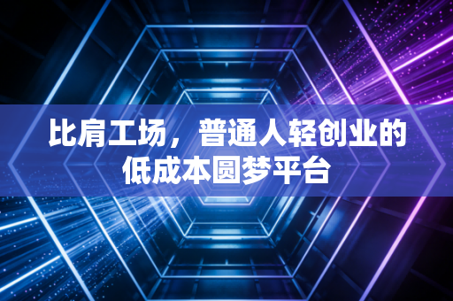 比肩工场，普通人轻创业的低成本圆梦平台