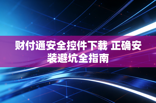 财付通安全控件下载 正确安装避坑全指南