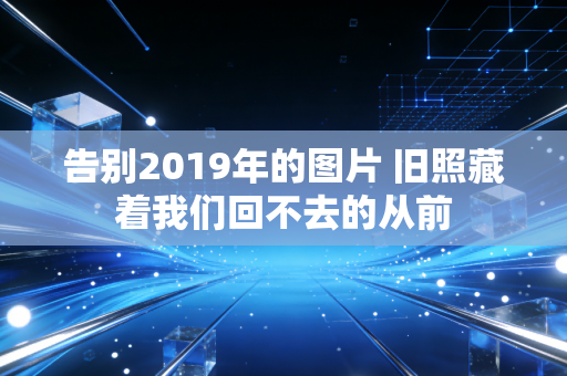 告别2019年的图片 旧照藏着我们回不去的从前
