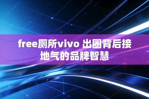free厕所vivo 出圈背后接地气的品牌智慧