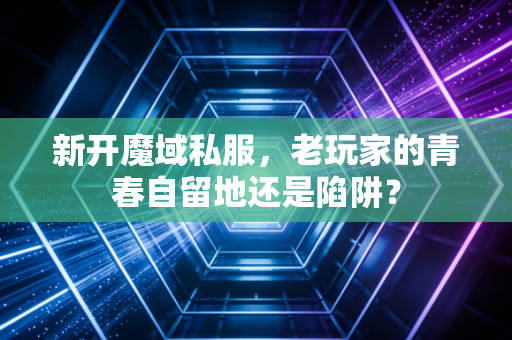 新开魔域私服，老玩家的青春自留地还是陷阱？