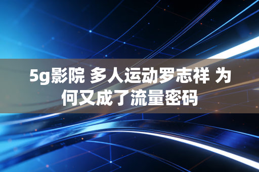 5g影院 多人运动罗志祥 为何又成了流量密码