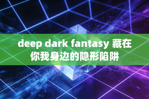 deep dark fantasy 藏在你我身边的隐形陷阱