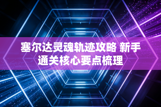 塞尔达灵魂轨迹攻略 新手通关核心要点梳理