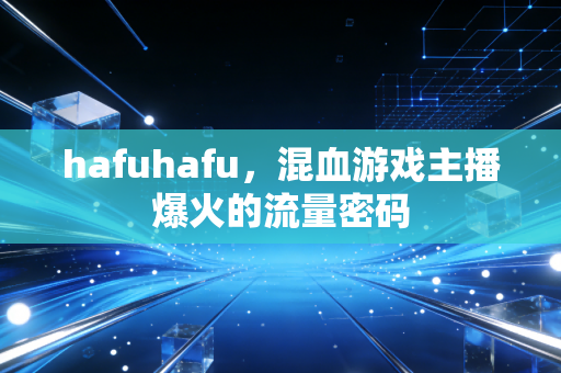 hafuhafu，混血游戏主播爆火的流量密码
