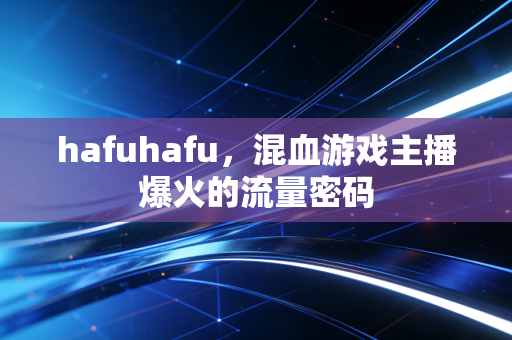 hafuhafu，混血游戏主播爆火的流量密码