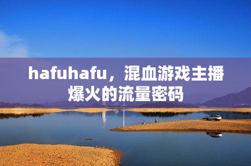 hafuhafu，混血游戏主播爆火的流量密码