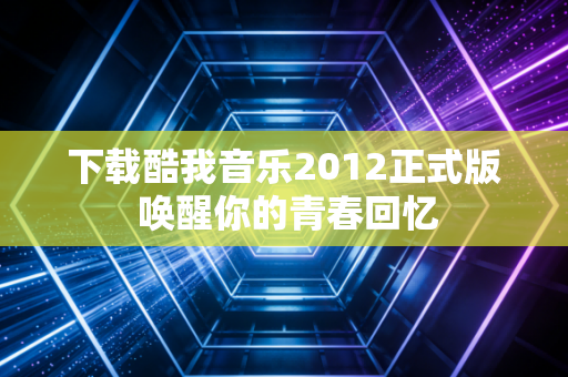 下载酷我音乐2012正式版 唤醒你的青春回忆