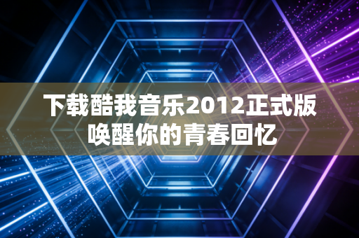 下载酷我音乐2012正式版 唤醒你的青春回忆