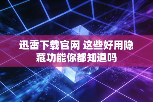 迅雷下载官网 这些好用隐藏功能你都知道吗