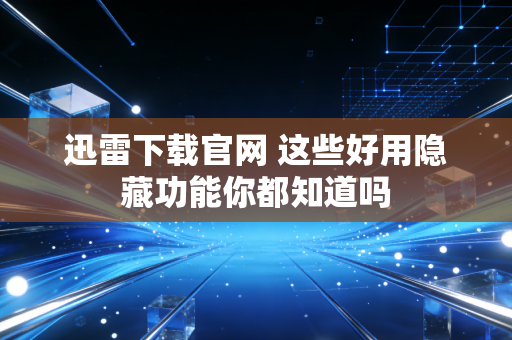 迅雷下载官网 这些好用隐藏功能你都知道吗