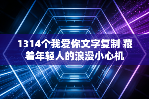 1314个我爱你文字复制 藏着年轻人的浪漫小心机