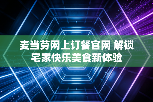 麦当劳网上订餐官网 解锁宅家快乐美食新体验