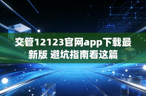 交管12123官网app下载最新版 避坑指南看这篇