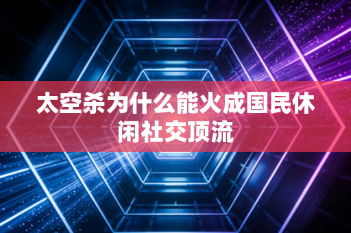 太空杀为什么能火成国民休闲社交顶流