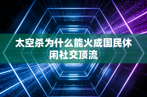 太空杀为什么能火成国民休闲社交顶流