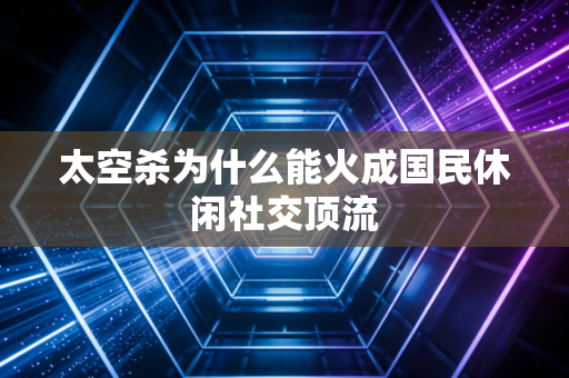 太空杀为什么能火成国民休闲社交顶流