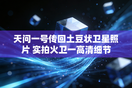 天问一号传回土豆状卫星照片 实拍火卫一高清细节