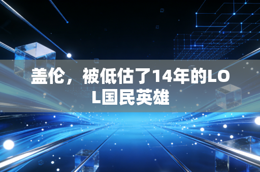 盖伦，被低估了14年的LOL国民英雄