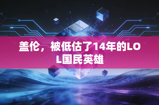 盖伦，被低估了14年的LOL国民英雄