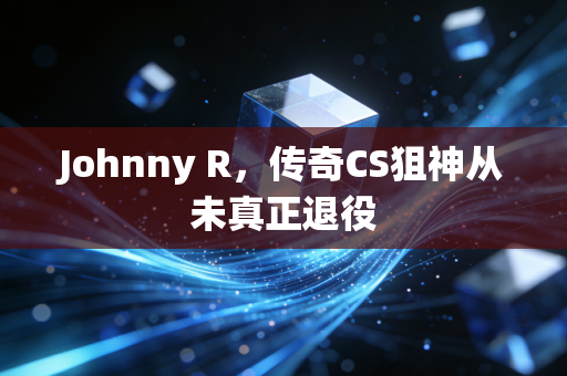 Johnny R，传奇CS狙神从未真正退役