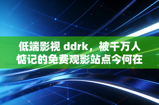 低端影视 ddrk，被千万人惦记的免费观影站点今何在
