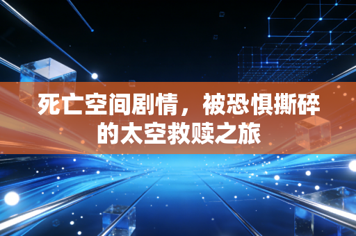 死亡空间剧情，被恐惧撕碎的太空救赎之旅