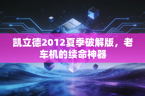 凯立德2012夏季破解版，老车机的续命神器