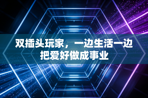 双插头玩家，一边生活一边把爱好做成事业