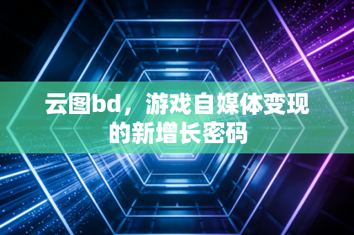 云图bd，游戏自媒体变现的新增长密码