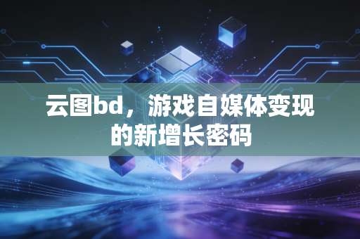 云图bd，游戏自媒体变现的新增长密码