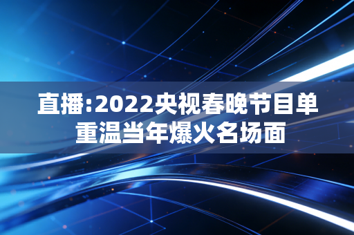 直播:2022央视春晚节目单 重温当年爆火名场面