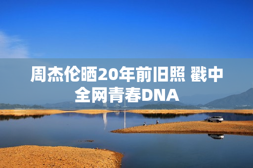 周杰伦晒20年前旧照 戳中全网青春DNA