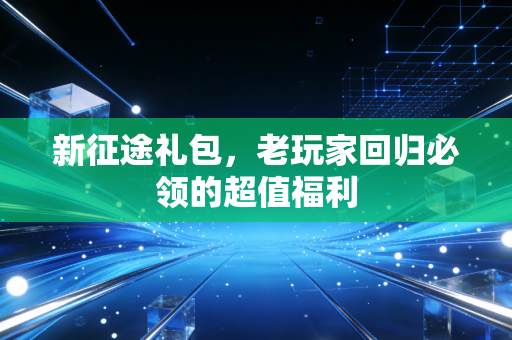 新征途礼包，老玩家回归必领的超值福利