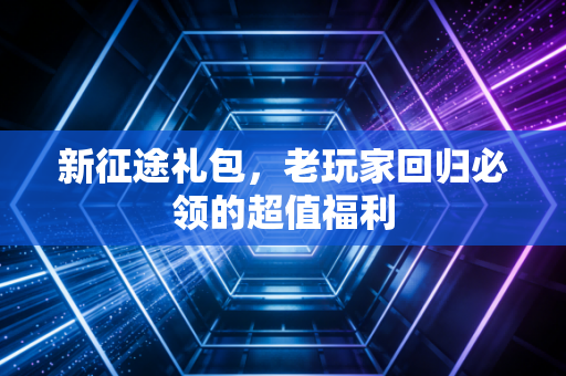 新征途礼包，老玩家回归必领的超值福利