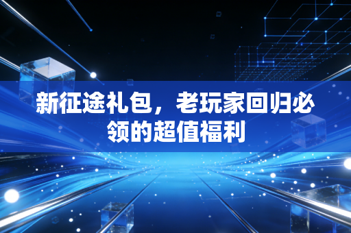新征途礼包，老玩家回归必领的超值福利