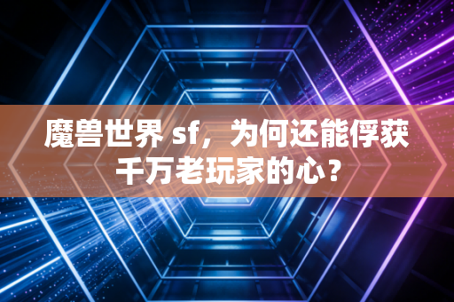 魔兽世界 sf，为何还能俘获千万老玩家的心？