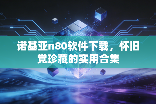 诺基亚n80软件下载，怀旧党珍藏的实用合集
