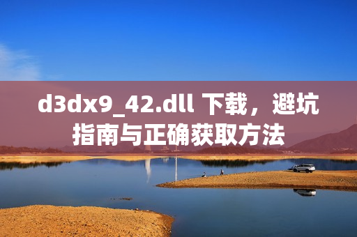 d3dx9_42.dll 下载，避坑指南与正确获取方法