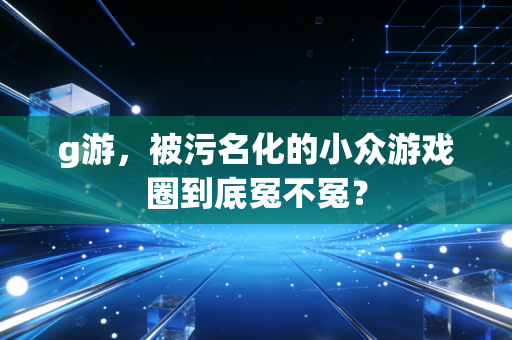 g游，被污名化的小众游戏圈到底冤不冤？
