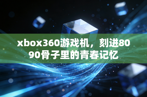 xbox360游戏机，刻进8090骨子里的青春记忆