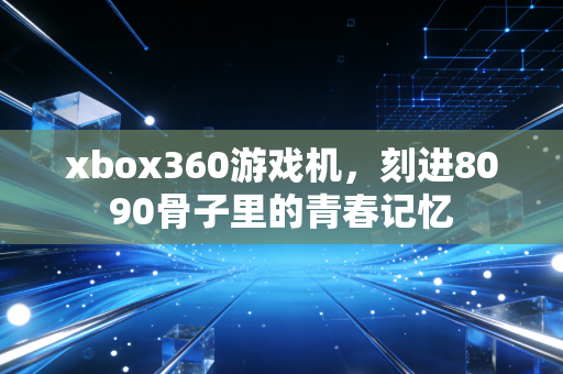 xbox360游戏机，刻进8090骨子里的青春记忆