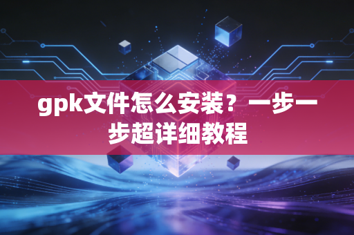 gpk文件怎么安装？一步一步超详细教程