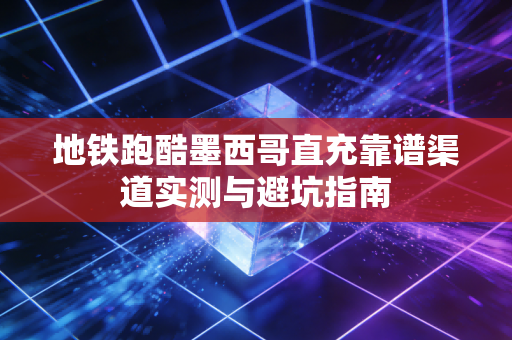 地铁跑酷墨西哥直充靠谱渠道实测与避坑指南