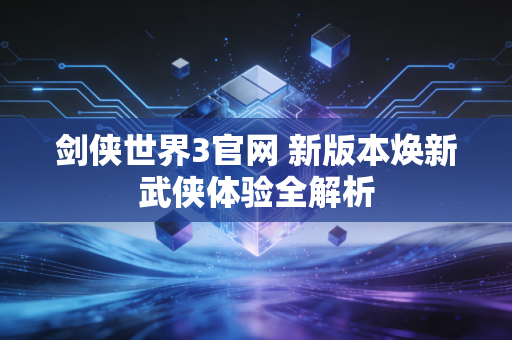 剑侠世界3官网 新版本焕新武侠体验全解析
