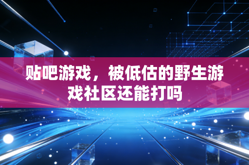 贴吧游戏，被低估的野生游戏社区还能打吗