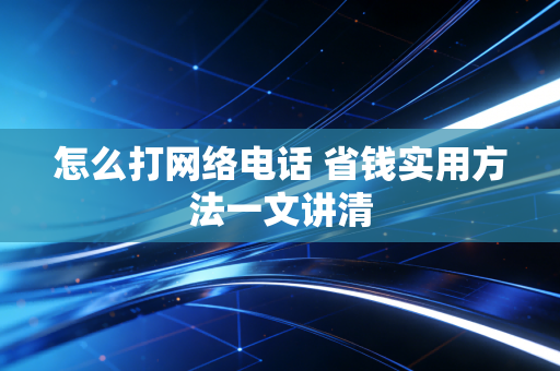 怎么打网络电话 省钱实用方法一文讲清