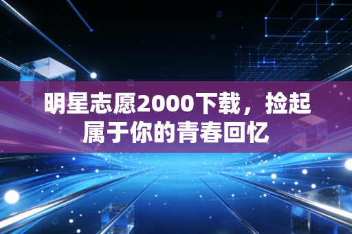 明星志愿2000下载，捡起属于你的青春回忆