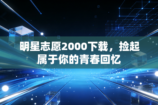 明星志愿2000下载，捡起属于你的青春回忆